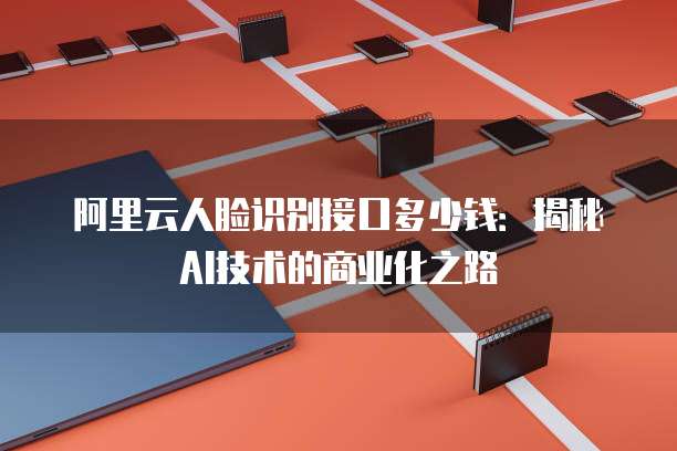 阿里云人脸识别接口多少钱:揭秘AI技术的商业化之路