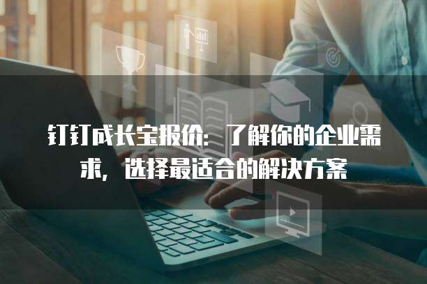 钉钉成长宝报价:了解你的企业需求,选择最适合的解决方案