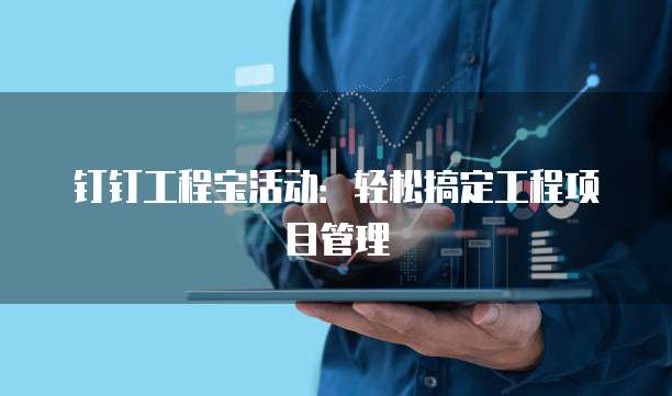 钉钉工程宝活动：轻松搞定工程项目管理