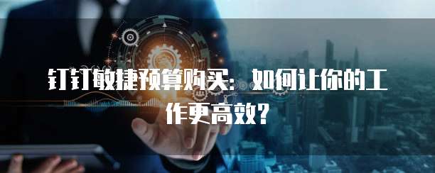钉钉敏捷预算购买:如何让你的工作更高效?