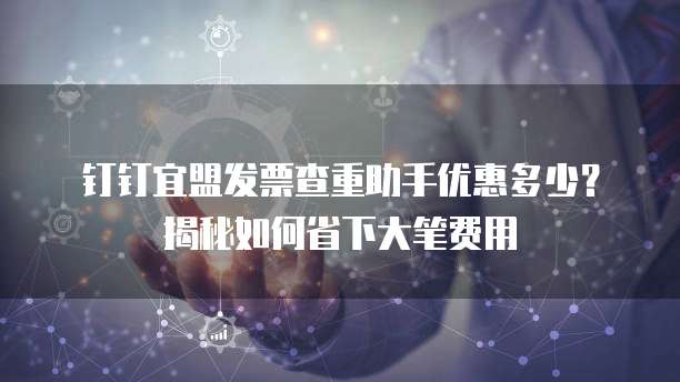 钉钉宜盟发票查重助手优惠多少?揭秘如何省下大笔费用