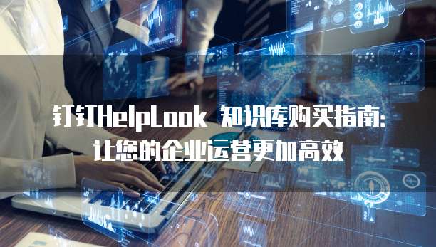 钉钉HelpLook 知识库购买指南：让您的企业运营更加高效