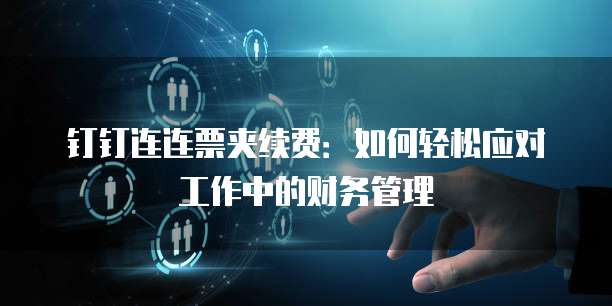 钉钉连连票夹续费:如何轻松应对工作中的财务管理