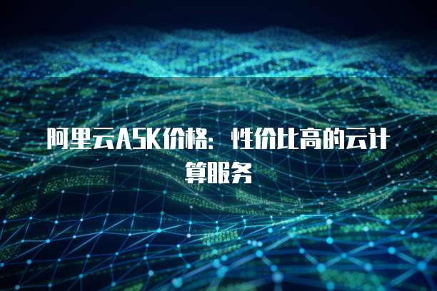 阿里云ASK价格:性价比高的云计算服务