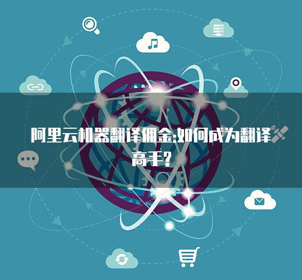 阿里云机器翻译佣金:如何成为翻译高手?