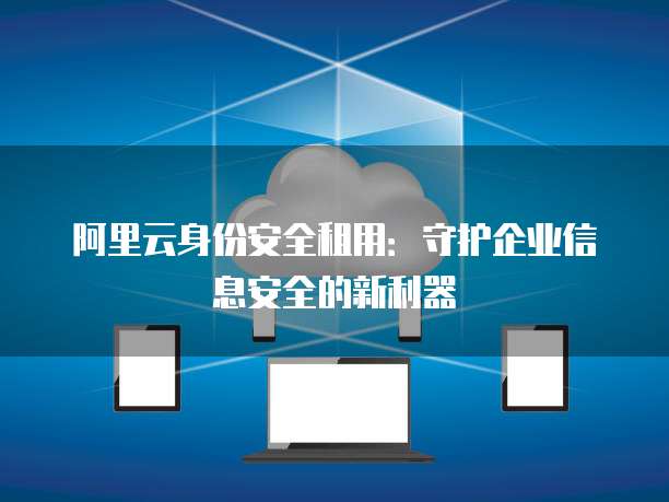 阿里云身份安全租用:守护企业信息安全的新利器