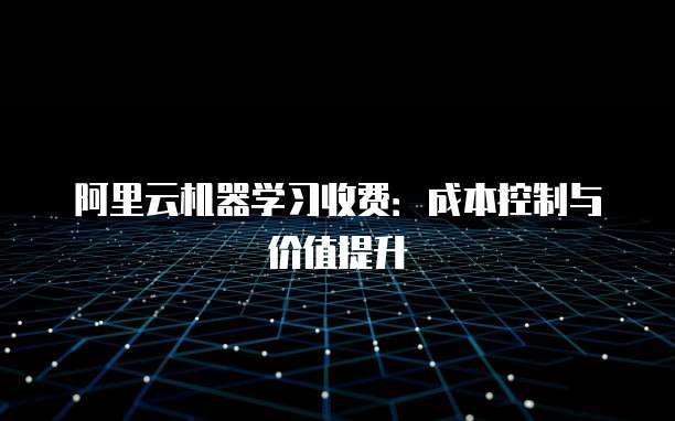 阿里云机器学习收费:成本控制与价值提升
