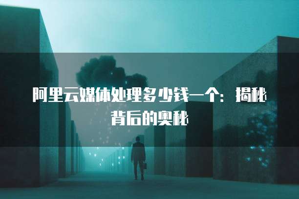 阿里云媒体处理多少钱一个:揭秘背后的奥秘
