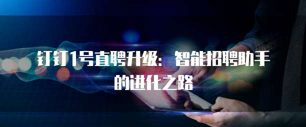 钉钉1号直聘升级:智能招聘助手的进化之路
