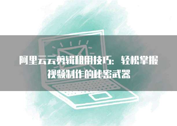 阿里云云剪辑租用技巧:轻松掌握视频制作的秘密武器