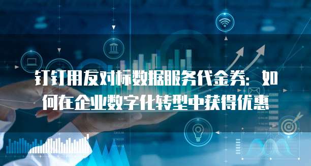 钉钉用友对标数据服务代金券：如何在企业数字化转型中获得优惠