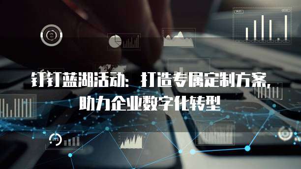 钉钉蓝湖活动:打造专属定制方案,助力企业数字化转型