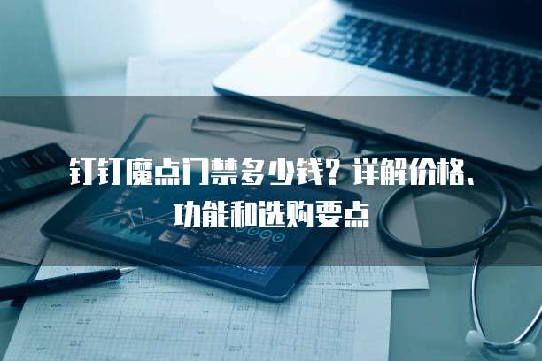 钉钉魔点门禁多少钱?详解价格、功能和选购要点