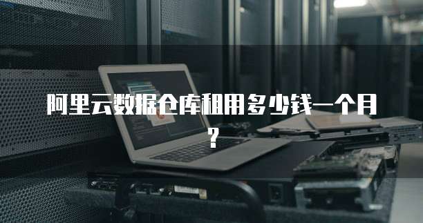阿里云数据仓库租用多少钱一个月？