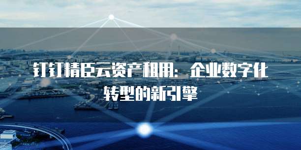 钉钉精臣云资产租用:企业数字化转型的新引擎
