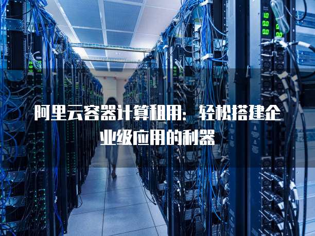 阿里云容器计算租用:轻松搭建企业级应用的利器