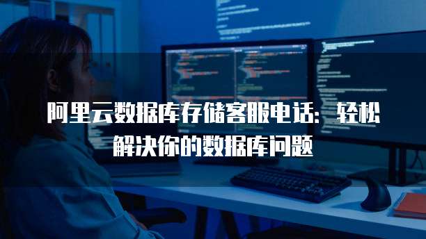 阿里云数据库存储客服电话:轻松解决你的数据库问题