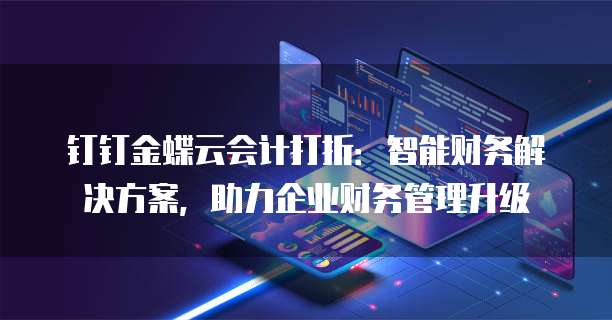 钉钉金蝶云会计打折:智能财务解决方案,助力企业财务管理升级