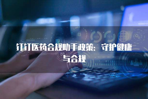 钉钉医药合规助手政策：守护健康与合规