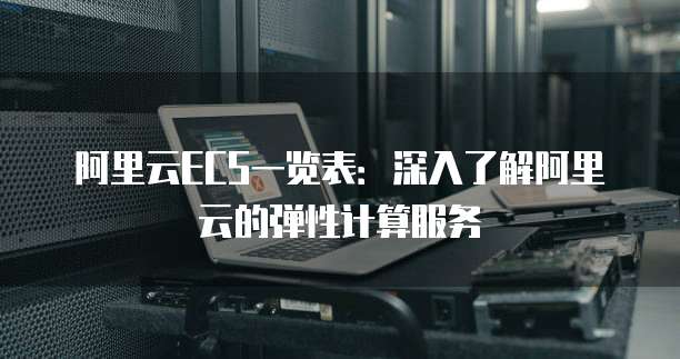 阿里云ECS一览表：深入了解阿里云的弹性计算服务