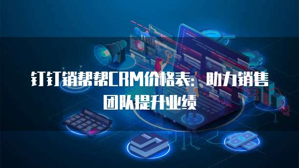 钉钉销帮帮CRM价格表：助力销售团队提升业绩