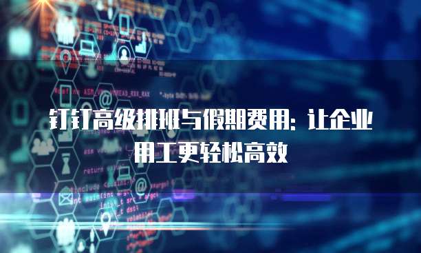 钉钉高级排班与假期费用: 让企业用工更轻松高效