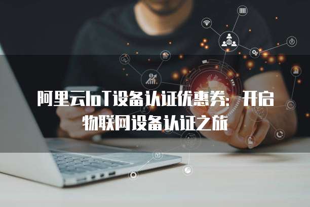 阿里云IoT设备认证优惠券：开启物联网设备认证之旅