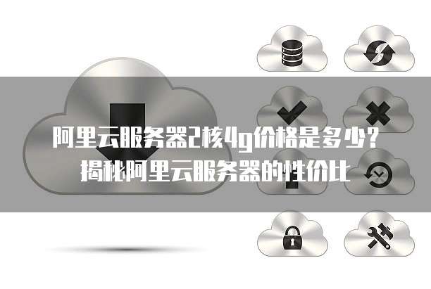 阿里云服务器2核4g价格是多少?揭秘阿里云服务器的性价比