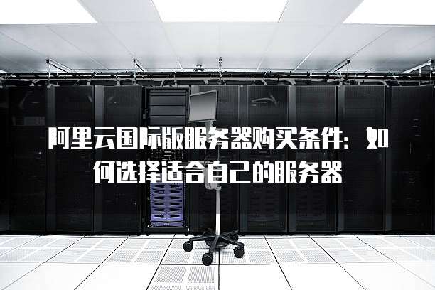 阿里云国际版服务器购买条件:如何选择适合自己的服务器