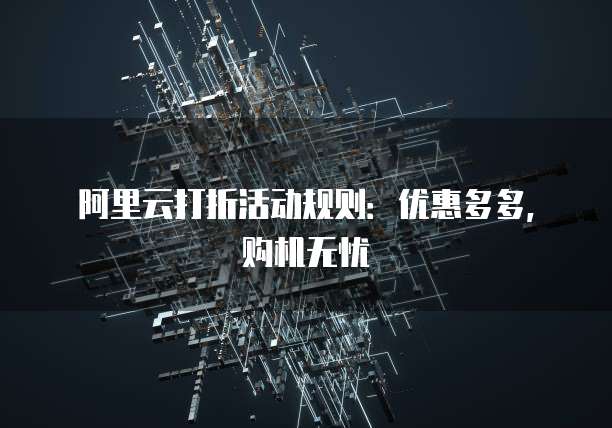 阿里云打折活动规则:优惠多多,购机无忧