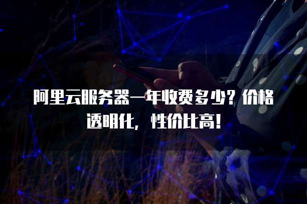 阿里云服务器一年收费多少?价格透明化,性价比高!