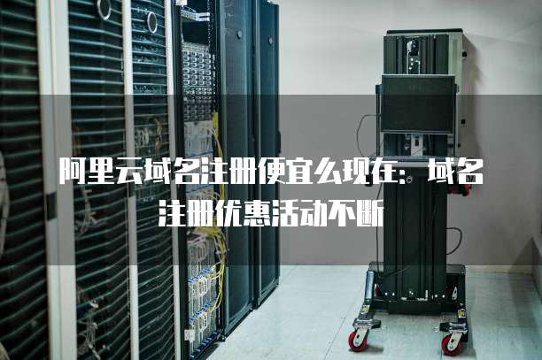 阿里云域名注册便宜么现在:域名注册优惠活动不断