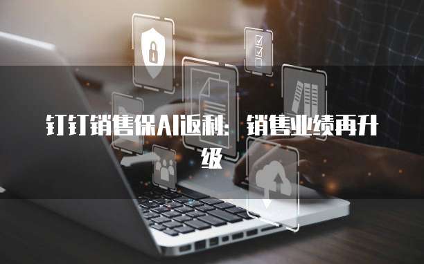 钉钉销售保AI返利：销售业绩再升级