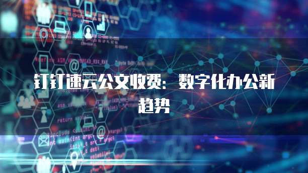 钉钉速云公文收费:数字化办公新趋势