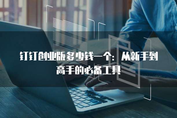 钉钉创业版多少钱一个：从新手到高手的必备工具