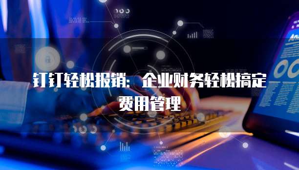 钉钉轻松报销:企业财务轻松搞定费用管理