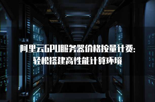 阿里云GPU服务器价格按量计费:轻松搭建高性能计算环境