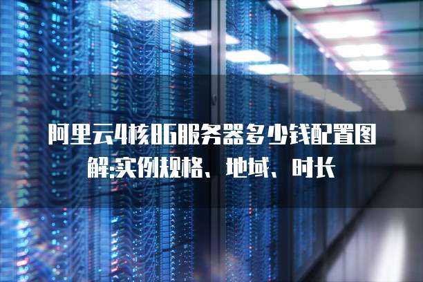 阿里云4核8G服务器多少钱配置图解:实例规格、地域、时长