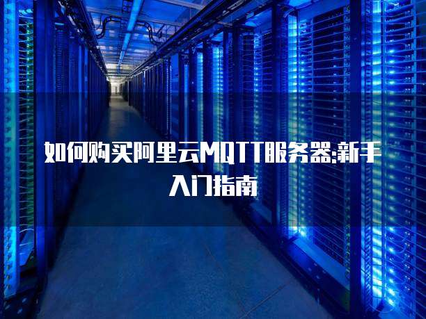 如何购买阿里云MQTT服务器:新手入门指南