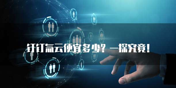 钉钉氚云便宜多少？一探究竟！