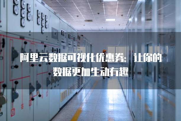 阿里云数据可视化优惠券:让你的数据更加生动有趣