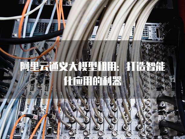 阿里云通义大模型租用:打造智能化应用的利器