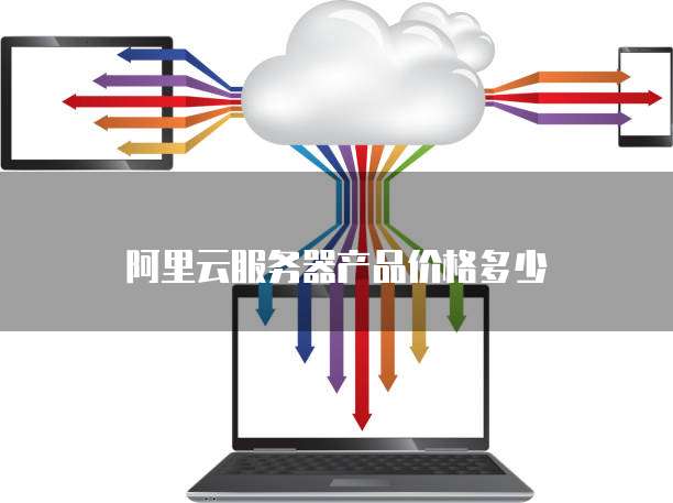阿里云服务器产品价格多少