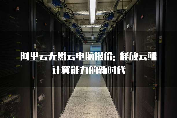 阿里云无影云电脑报价: 释放云端计算能力的新时代
