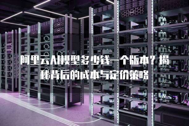 阿里云AI模型多少钱一个版本?揭秘背后的成本与定价策略