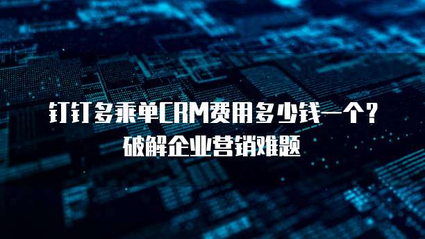 钉钉多乘单CRM费用多少钱一个?破解企业营销难题