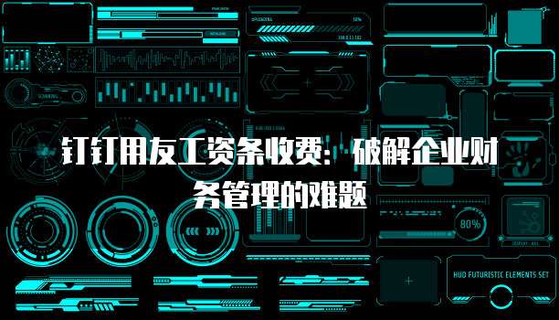 钉钉用友工资条收费：破解企业财务管理的难题