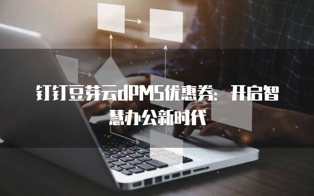 钉钉豆芽云dPMS优惠券:开启智慧办公新时代