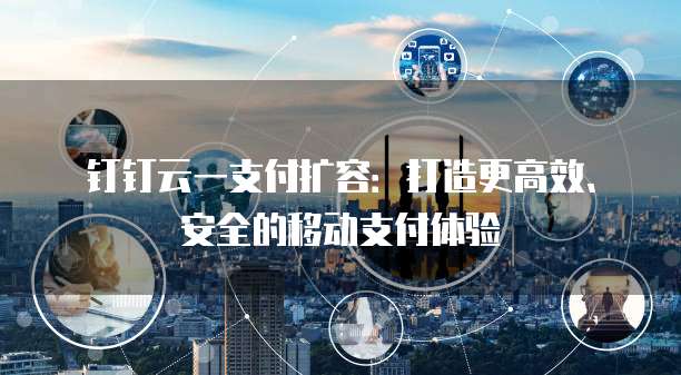 钉钉云一支付扩容:打造更高效、安全的移动支付体验