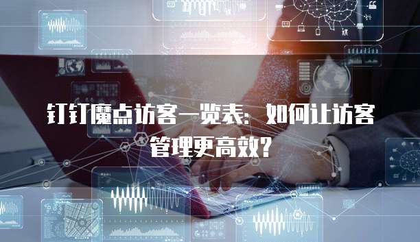 钉钉魔点访客一览表：如何让访客管理更高效？